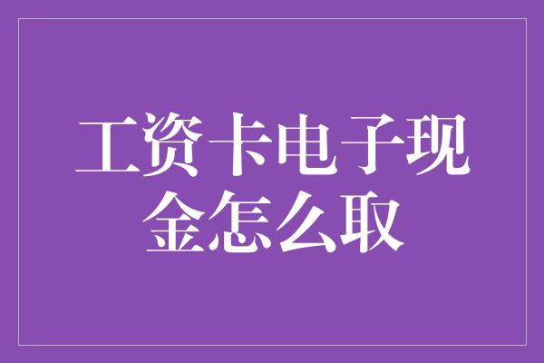 工资卡电子现金怎么取