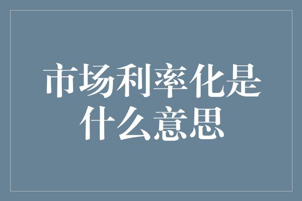 市场利率化是什么意思