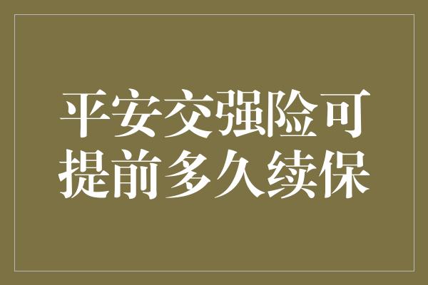 平安交强险可提前多久续保