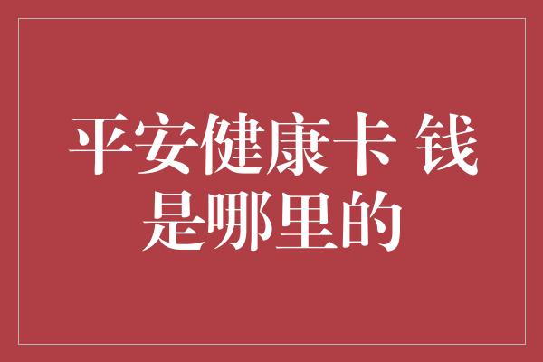 平安健康卡 钱是哪里的