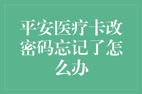 平安医疗卡改密码忘记了怎么办