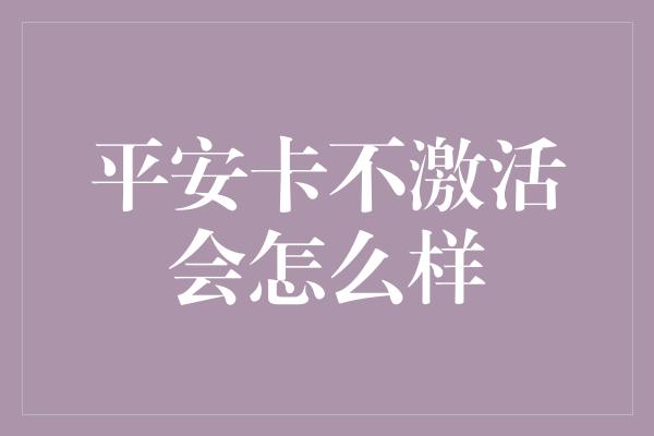 平安卡不激活会怎么样