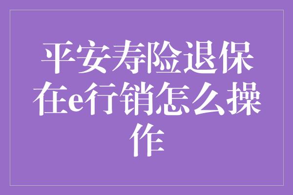 平安寿险退保在e行销怎么操作