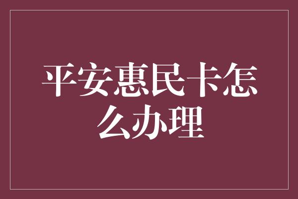 平安惠民卡怎么办理