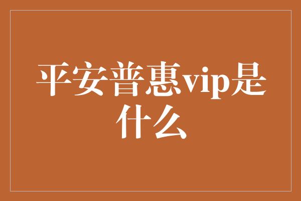 平安普惠vip是什么