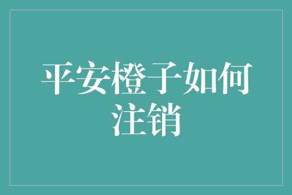 平安橙子如何注销