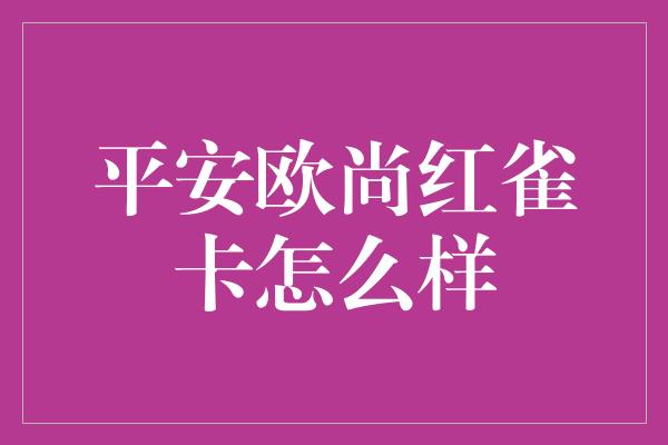 平安欧尚红雀卡怎么样