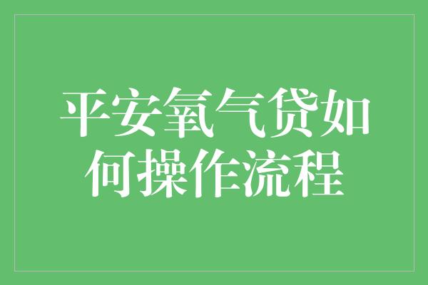 平安氧气贷如何操作流程