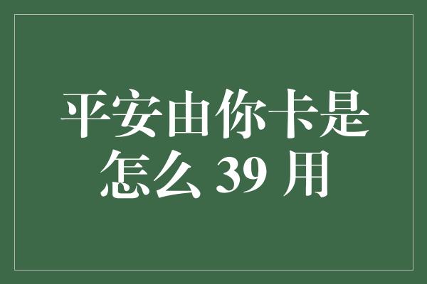 平安由你卡是怎么 39 用