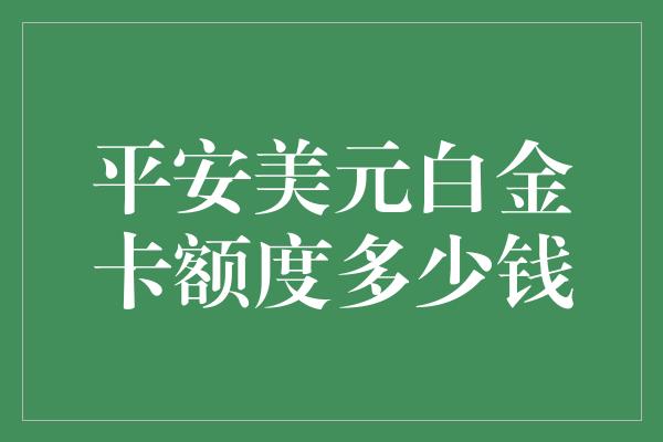 平安美元白金卡额度多少钱