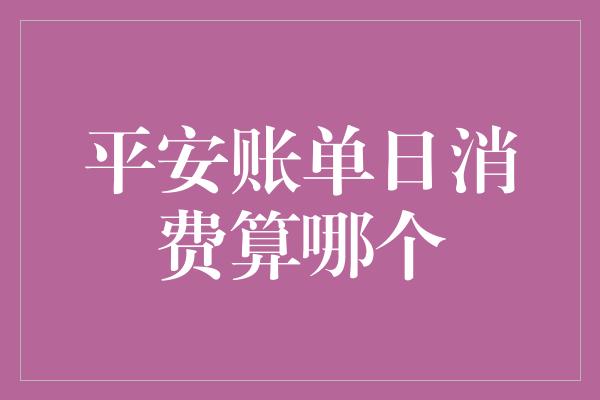 平安账单日消费算哪个