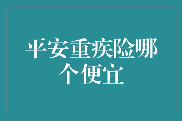 平安重疾险哪个便宜