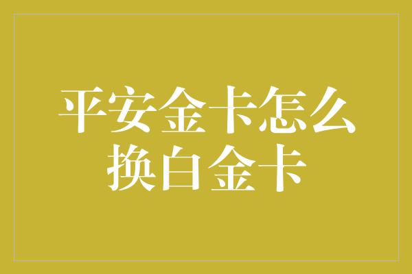 平安金卡怎么换白金卡