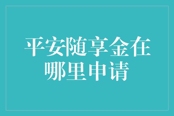 平安随享金在哪里申请