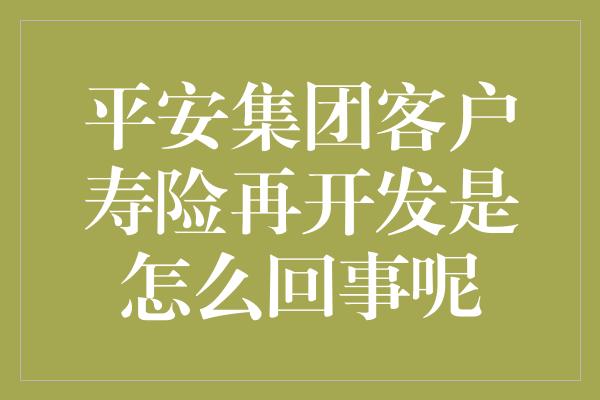 平安集团客户寿险再开发是怎么回事呢