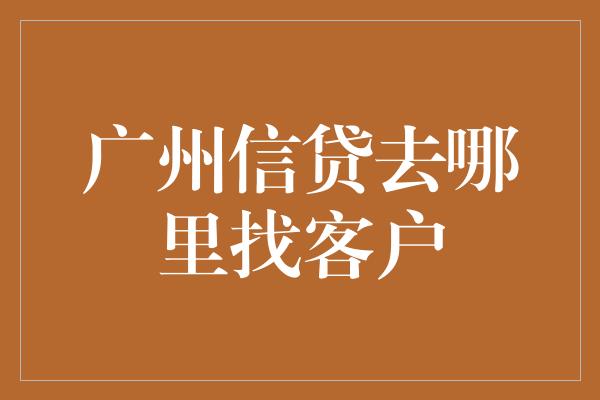 广州信贷去哪里找客户