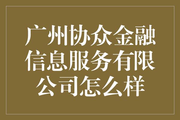 广州协众金融信息服务有限公司怎么样