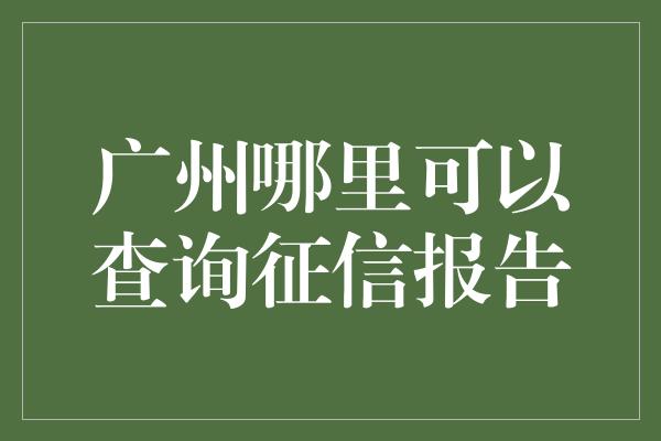 广州哪里可以查询征信报告