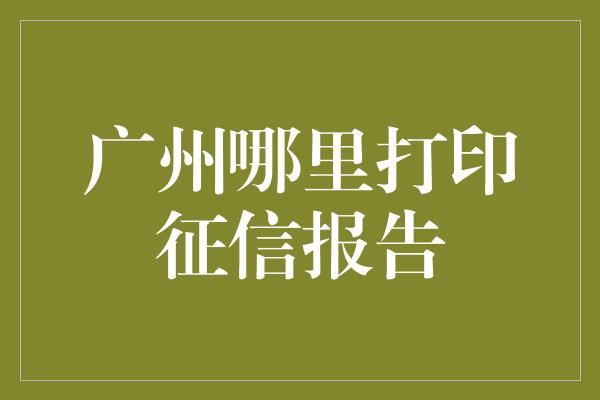 广州哪里打印征信报告