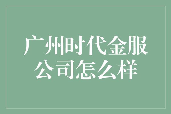 广州时代金服公司怎么样