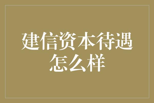 建信资本待遇怎么样