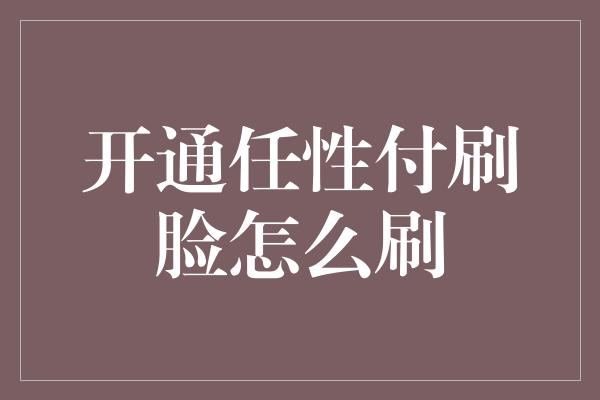 开通任性付刷脸怎么刷