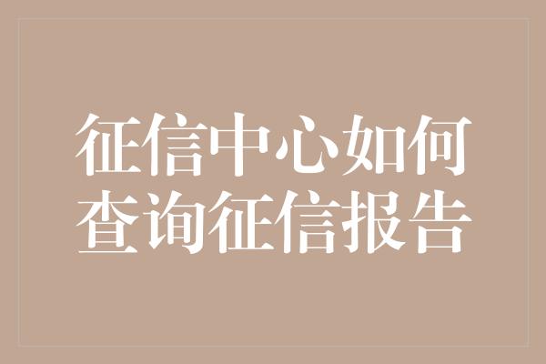 征信中心如何查询征信报告