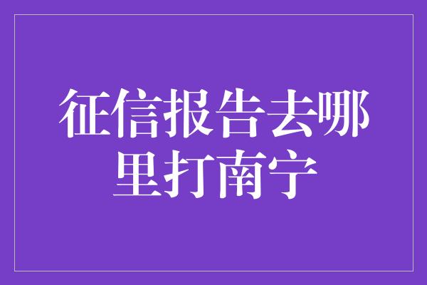 征信报告去哪里打南宁