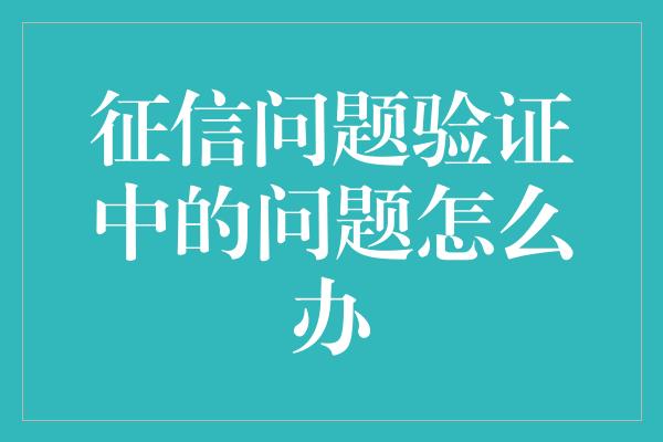 征信问题验证中的问题怎么办