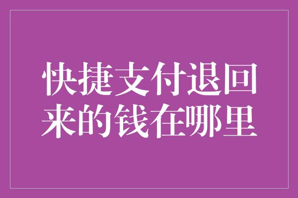 快捷支付退回来的钱在哪里