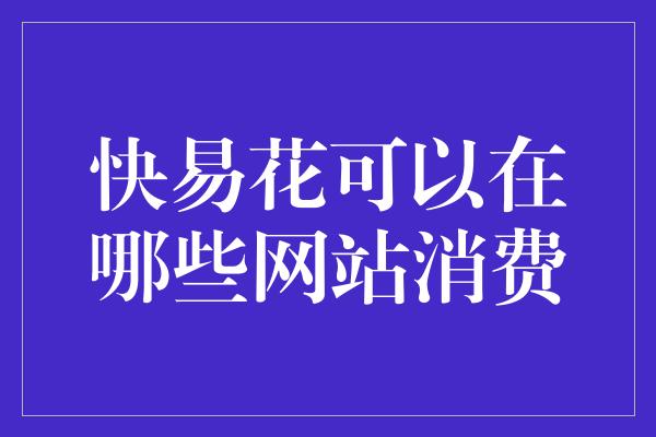 快易花可以在哪些网站消费