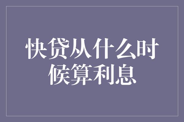 快贷从什么时候算利息