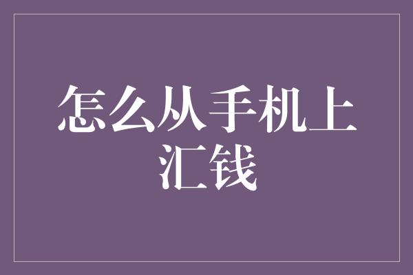 怎么从手机上汇钱