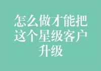 如何将一个星级客户升级为五星级客户：把吃老本的老客户变成新朋友