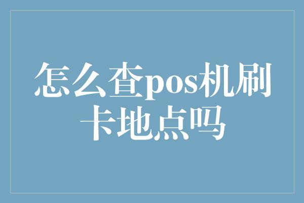 怎么查pos机刷卡地点吗