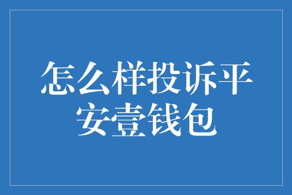 怎么样投诉平安壹钱包