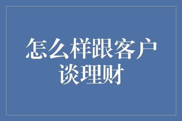 怎么样跟客户谈理财