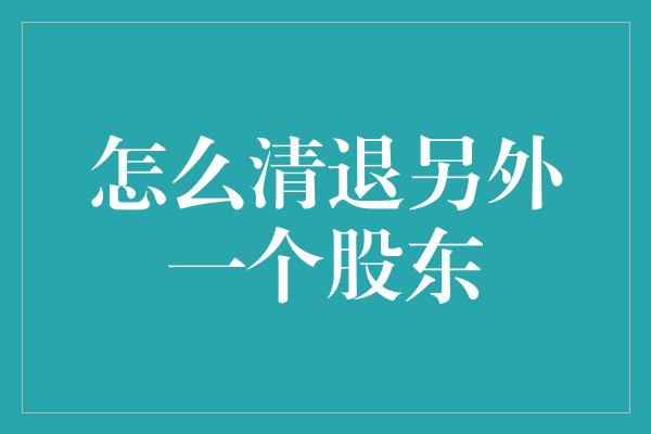 怎么清退另外一个股东