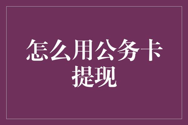 怎么用公务卡提现