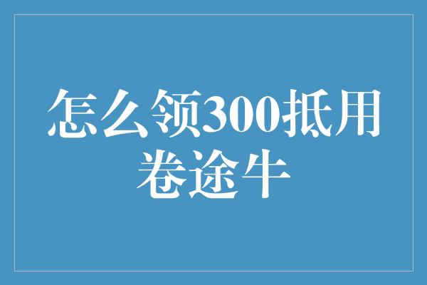 怎么领300抵用卷途牛