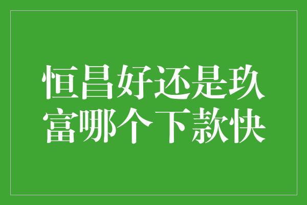 恒昌好还是玖富哪个下款快