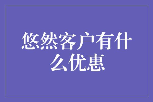 悠然客户有什么优惠