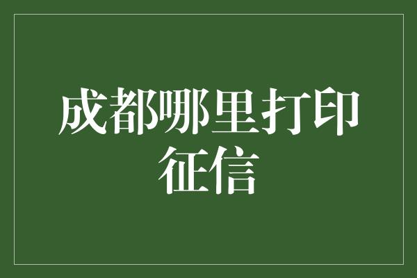 成都哪里打印征信