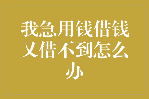 我急用钱借钱又借不到怎么办