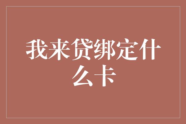 我来贷绑定什么卡