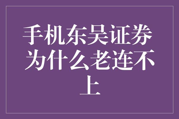 手机东吴证券 为什么老连不上