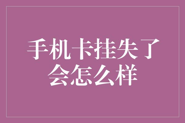 手机卡挂失了会怎么样