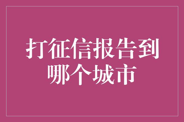 打征信报告到哪个城市