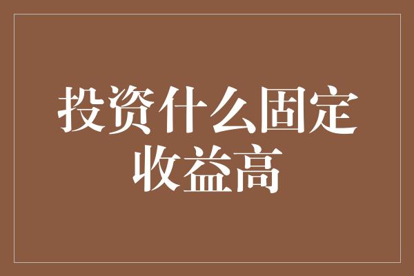 投资什么固定收益高