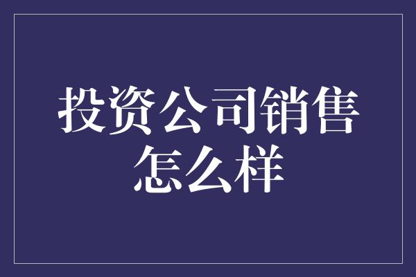 投资公司销售怎么样